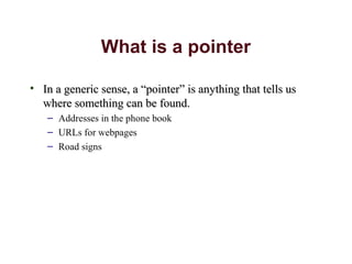 What is a pointer
• In a generic sense, a “pointer” is anything that tells usIn a generic sense, a “pointer” is anything that tells us
where something can be found.where something can be found.
– Addresses in the phone book
– URLs for webpages
– Road signs
 