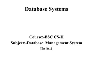 Database Systems
Course:-BSC CS-II
Subject:-Database Management System
Unit:-1
 