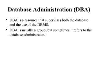 Database Administration (DBA)
 DBA is a resource that supervises both the database
and the use of the DBMS.
 DBA is usually a group, but sometimes it refers to the
database administrator.
 