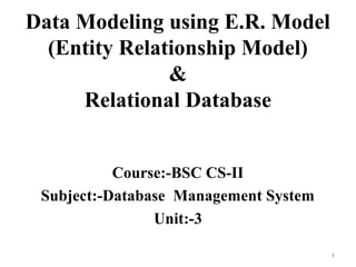 Data Modeling using E.R. Model
(Entity Relationship Model)
&
Relational Database
Course:-BSC CS-II
Subject:-Database Management System
Unit:-3
1
 