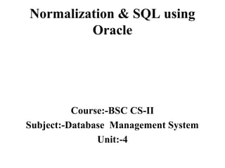 Normalization & SQL using
Oracle
Course:-BSC CS-II
Subject:-Database Management System
Unit:-4
 