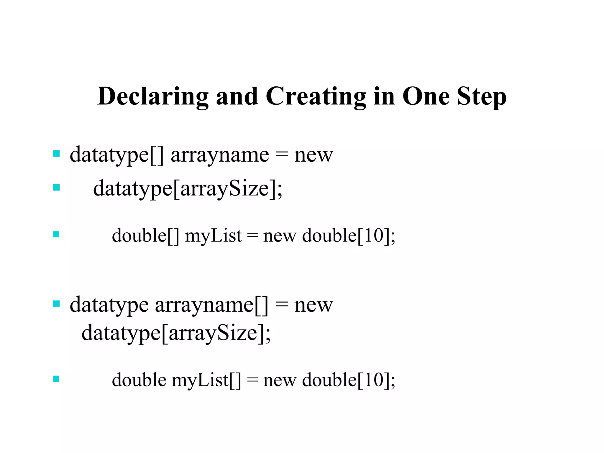 Declaring and Creating in One Step
 datatype[] arrayname = new
 datatype[arraySize];
 double[] myList = new double[10];
 datatype arrayname[] = new
datatype[arraySize];
 double myList[] = new double[10];
 