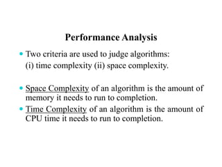 Performance Analysis
 Two criteria are used to judge algorithms:
(i) time complexity (ii) space complexity.
 Space Complexity of an algorithm is the amount of
memory it needs to run to completion.
 Time Complexity of an algorithm is the amount of
CPU time it needs to run to completion.
 