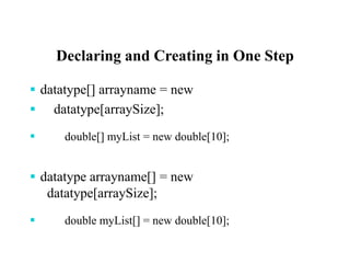 Declaring and Creating in One Step
 datatype[] arrayname = new
 datatype[arraySize];
 double[] myList = new double[10];
 datatype arrayname[] = new
datatype[arraySize];
 double myList[] = new double[10];
 