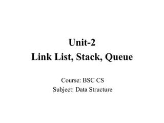 Course: BSC CS
Subject: Data Structure
Unit-2
Link List, Stack, Queue
 