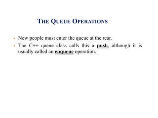 THE QUEUE OPERATIONS
 New people must enter the queue at the rear.
 The C++ queue class calls this a push, although it is
usually called an enqueue operation.
 