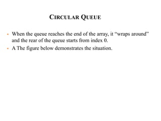 CIRCULAR QUEUE
 When the queue reaches the end of the array, it “wraps around”
and the rear of the queue starts from index 0.
 A The figure below demonstrates the situation.
 