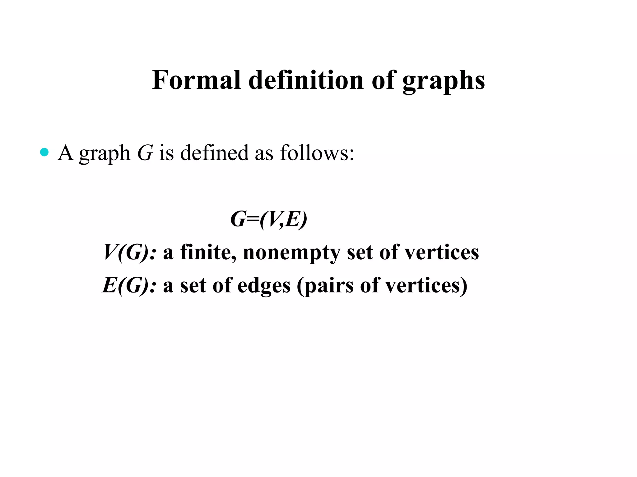 Formal definition of graphs
 A graph G is defined as follows:
G=(V,E)
V(G): a finite, nonempty set of vertices
E(G): a set of edges (pairs of vertices)
 