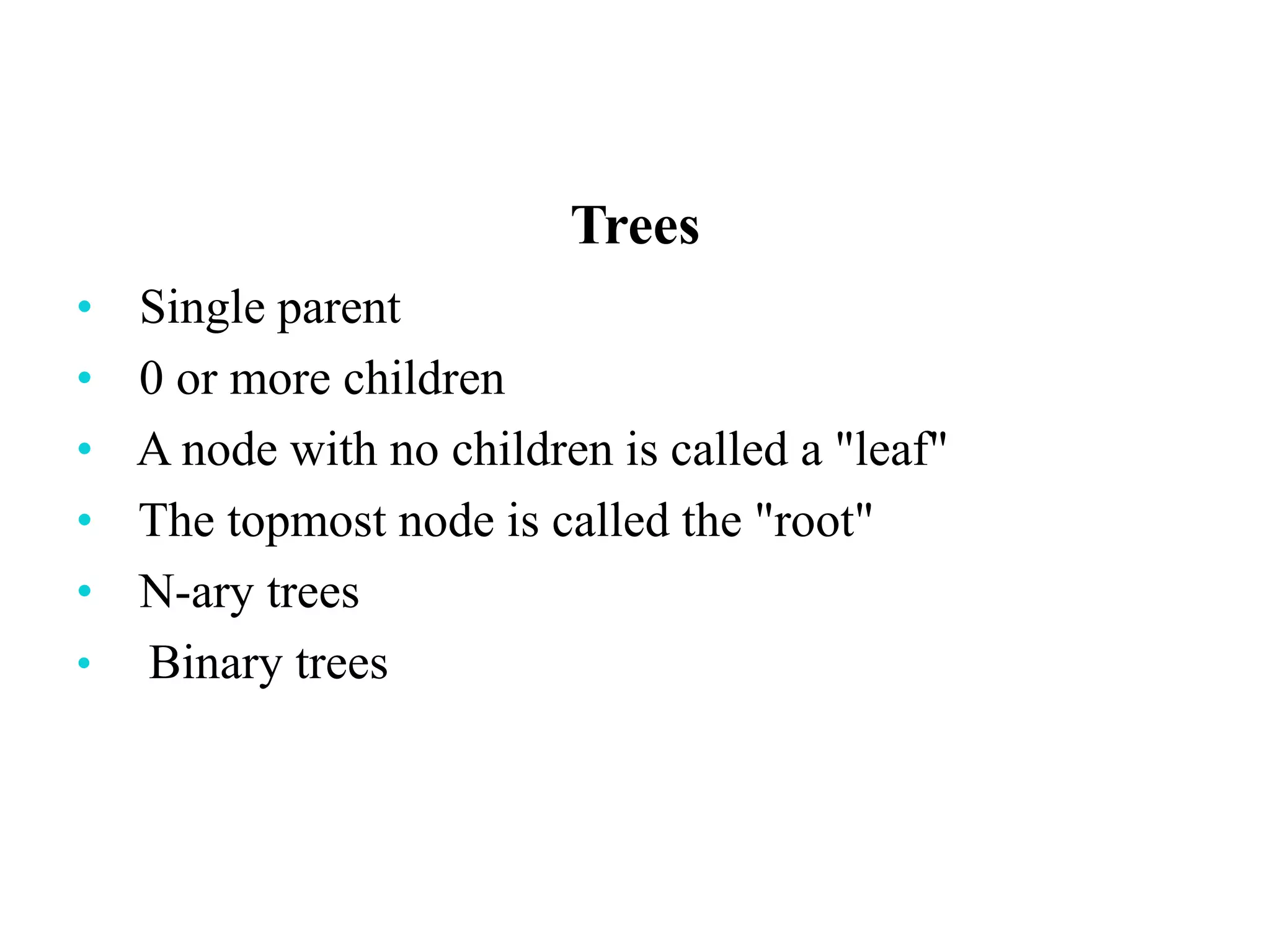 Trees
• Single parent
• 0 or more children
• A node with no children is called a "leaf"
• The topmost node is called the "root"
• N-ary trees
• Binary trees
 