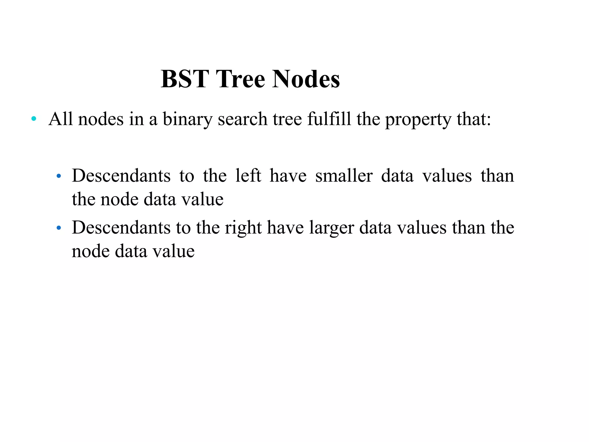 BST Tree Nodes
• All nodes in a binary search tree fulfill the property that:
• Descendants to the left have smaller data values than
the node data value
• Descendants to the right have larger data values than the
node data value
 