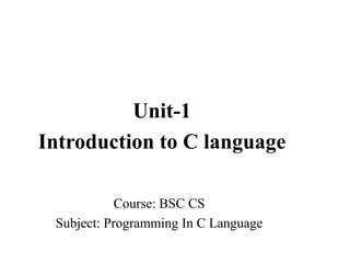 Course: BSC CS
Subject: Programming In C Language
Unit-1
Introduction to C language
 