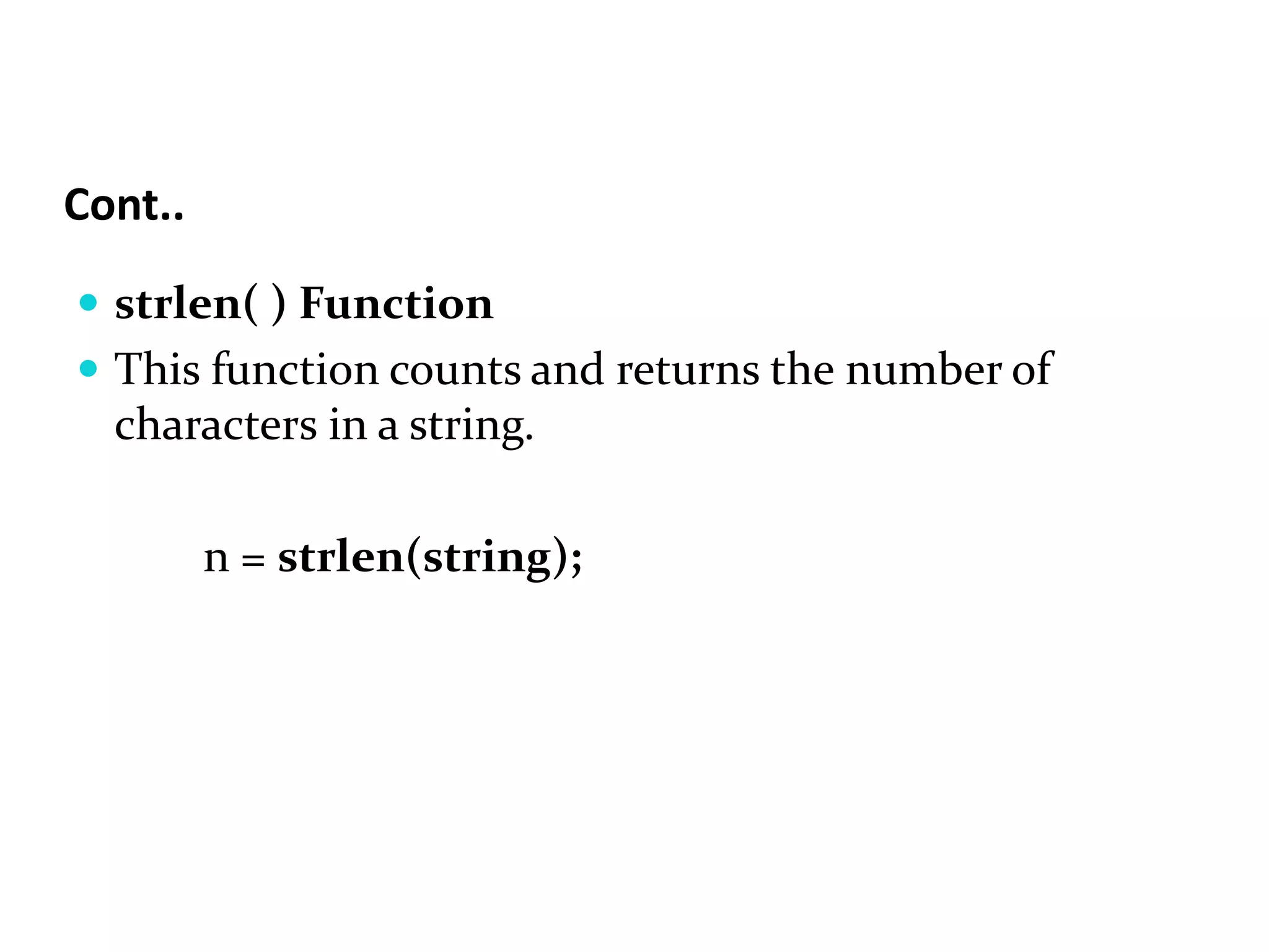Cont..  strlen( ) Function  This function counts and returns the number of characters in a string. n = strlen(string); 