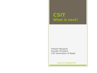 CSIT
What is next?
Prakash Neupane
Founder President
CSIT Association of Nepal
Texus Int'l College KTM
 