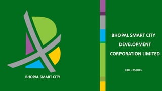 BHOPAL SMART CITY
DEVELOPMENT
CORPORATION LIMITED
CEO - BSCDCL
BHOPAL SMART CITY
 