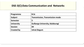 Programme B.Sc
Subject Transmission, Transmission mode
Semester 5
University Gulbarga University, Kalaburagi
Session 04
Created by Ishrat Begum
DSE-3(C):Data Communication and Networks
 