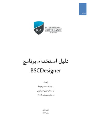 2017
‫برنامج‬ ‫استخدام‬ ‫دليل‬
BSCDesigner
‫إعداد‬
‫حومة‬‫ر‬‫محمد‬ ‫وسام‬.‫د‬
‫الفيتوري‬ ‫ي‬‫خير‬ ‫هشام‬.‫م‬
‫الزواغي‬ ‫مصطفى‬‫حاتم‬ .‫د‬
‫ا‬‫لطبعة‬‫األولى‬
‫مارس‬2017
 