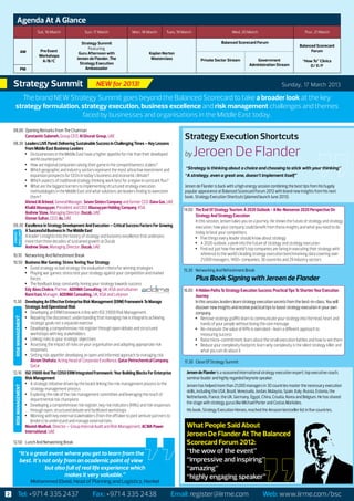 Agenda At A Glance
                        Sat, 16 March         Sun, 17 March                Mon, 18 March        Tues, 19 March                           Wed, 20 March                                 Thur, 21 March

                                             Strategy Summit                                                                      Balanced Scorecard Forum
                                                                                                                                                                                    Balanced Scorecard
                                                 Featuring
                AM       Pre Event                                                                                                                                                        Forum
                                           Guru Afternoon with                        Kaplan Norton
                         Workshops
                                          Jeroen de Flander, The                       Masterclass                   Private Sector Stream              Government
                          A/B/C                                                                                                                                                       “How To” Clinics
                                           Strategy Execution                                                                                       Administration Stream                D/ E/F
                PM                             Ambassador



   Strategy Summit									
                   NEW for 2013!                                                                                                                                         Sunday, 17 March 2013

        The brand NEW Strategy Summit goes beyond the Balanced Scorecard to take a broader look at the key
     strategy formulation, strategy execution, business excellence and risk management challenges and themes
                           faced by businesses and organisations in the Middle East today.

   08.00	 Opening Remarks From The Chairman
   	      Constantin Salameh, Group CEO, Al Ghurair Group, UAE                                            Strategy Execution Shortcuts
   08.30	 Leaders LIVE Panel: Delivering Sustainable Success In Challenging Times – Key Lessons
          From Middle East Business Leaders
          •	 Do businesses in the Middle East have a higher appetite for risk than their developed
              world counterparts?
                                                                                                          by     Jeroen De Flander
          •	 How are regional companies raising their game in the competitiveness stakes?
          •	 Which geographic and industry sectors represent the most attractive investment and           “Strategy is thinking about a choice and choosing to stick with your thinking”
              expansion prospects for CEOs in today’s business and economic climate?                      “A strategy, even a great one, doesn’t implement itself”
          •	 Which aspects of traditional strategy thinking work best for a region in constant flux?
          •	 What are the biggest barriers to implementing structured strategy execution                  Jeroen de Flander is back with a high energy session combining the best tips from his hugely
              methodologies in the Middle East and what solutions are leaders finding to overcome         popular appearance at Balanced Scorecard Forum 2012 with brand new insights from his next
              them?                                                                                       book, Strategy Execution Shortcuts (planned launch June 2013).
   	      Ahmed Al Arbeed, General Manager, Seven Sisters Company and former CEO, Dana Gas, UAE
   	      Khalid Abunayyan, President and CEO, Abunayyan Holding Company, KSA                            14.00 	 The End Of Strategy Tourism: A 2020 Outlook - A No-Nonsense 2020 Perspective On
   	      Andrew Shaw, Managing Director, Ducab, UAE
                                                                                                                 Strategy And Strategy Execution
   	      Osman Sultan, CEO, du, UAE
                                                                                                         	       In this session, Jeroen takes you on a journey. He shows the future of strategy and strategy
   09.30	 Excellence In Strategy Development And Execution – Critical Success Factors For Growing                execution, how your company could benefit from these insights and what you need to do
          A Successful Business In The Middle East                                                               today to beat your competitors.
   EXCELLENCE
    STRATEGY




          A leader’s insights into the history of strategy and business excellence that underpins                •	 Five things every leader should know about strategy
          more than three decades of sustained growth at Ducab                                                   •	 A 2020 outlook: a peek into the future of strategy and strategy execution
   	      Andrew Shaw, Managing Director, Ducab, UAE                                                             •	 Find out just how the world’s top companies are faring in executing their strategy with
   10.10	 Networking And Refreshment Break                                                                           reference to the world’s leading strategy execution benchmarking data covering over
                                                                                                                     21,000 managers, 1400+ companies, 36 countries and 29 industry sectors
   10.50	 Business War Gaming: Stress Testing Your Strategy
          •	 Good strategy vs bad strategy: the evaluation criteria for winning strategies
                                                                                                         15.30 	 Networking And Refreshment Break
          •	 Playing war games: stress test your strategy against your competition and market
             forces                                                                                      	        Plus Book Signing with Jeroen de Flander
          •	 The feedback loop: constantly honing your strategy towards success                           
   	      Edy Abou Chakra, Partner, ADDIMA Consulting, UK, KSA and Lebanon                               16.00	 4 Hidden Paths To Strategy Execution Success: Practical Tips To Shorten Your Execution
   	      Rami Itani, Manager, ADDIMA Consulting, UK, KSA and Lebanon                                           Journey
   11.30	 Developing An Effective Enterprise Risk Management (ERM) Framework To Manage                   	      In this session, leaders learn strategy execution secrets from the best-in-class. You will
          Strategic And Operational Risk                                                                        discover new insights and receive practical tips to boost strategy execution in your own
          •	 Developing an ERM framework in line with IS0 31000 Risk Management                                 company.
          •	 Repairing the disconnect: understanding that managing risk is integral to achieving
    RISK MANAGEMENT




                                                                                                                •	 Remove strategy graffiti: learn to communicate your strategy into the head, heart and
             strategic goals not a separate exercise                                                                hands of your people without losing the core message
          •	 Developing a comprehensive risk register through open debate and structured                        •	 Re-measure: the value of KPIs is overrated - learn a different approach to	
             workshops with key stakeholders                                                                        measuring success
          •	 Linking risks to your strategic objectives                                                         •	 Raise micro-commitment: learn about the small execution battles and how to win them
          •	 Assessing the impact of risks on your organisation and adopting appropriate risk                   •	 Reduce your complexity footprint: learn why complexity is the silent strategy killer and
             responses                                                                                              what you can do about it
          •	 Setting risk appetite: developing an open and informed approach to managing risk
             Akram Shehata, Acting Head of Corporate Excellence, Qatar Petrochemical Company,             17.30	 Close Of Strategy Summit
             Qatar
   12.10	 ISO 31000 And The COSO ERM Integrated Framework: Your Building Blocks For Enterprise               Jeroen de Flander is a seasoned international strategy execution expert, top executive coach,
          Risk Management                                                                                    seminar leader and highly regarded keynote speaker.
          •	 A strategic initiative driven by the board: linking the risk management process to the          Jeroen has helped more than 21,000 managers in 30 countries master the necessary execution
    RISK MANAGEMENT




             strategy management process                                                                     skills, including the USA, Brazil, Venezuela, Jordan, Malaysia, Spain, Italy, Russia, Estonia, the
          •	 Exploring the role of the risk management committee and leveraging the reach of
                                                                                                             Netherlands, France, the UK, Germany, Egypt, China, Croatia, Korea and Belgium. He has shared
             departmental risk champions
          •	 Developing a comprehensive risk register, key risk indicators (KRIs) and risk responses         the stage with strategy gurus like Michael Porter and Costas Markides.
             through open, structured debate and facilitated workshops                                       His book, Strategy Execution Heroes, reached the Amazon bestseller list in five countries.
          •	 Working with key external stakeholders (from the offtaker to joint venture partners to
             lenders) to understand and manage external risks
   	      Manish Madhok, Director – Group Internal Audit and Risk Management, ACWA Power                     What People Said About
          International, UAE
   	
                                                                                                             Jeroen De Flander At The Balanced
   12.50	 Lunch And Networking Break                                                                         Scorecard Forum 2012:
           “It’s a great event where you get to learn from the                                               “the wow of the event”
           best. It’s not only from an academic point of view                                                “impressive and inspiring”
                       but also full of real life experience which                                           “amazing”
                               makes it very valuable.”                                                      “highly engaging speaker”
                      Mohammed Ebeid, Head of Planning and Logistics, Henkel
To Register contact Sowmya: +971 4 335 2438 / F: +971 4 3352718 / Email: sowmya.yellappa@iirme.com
 2  Tel: +971 4 335 2437 Fax: +971 4 4072730     Email: register@iirme.com  Web: www.iirme.com/bsc
 