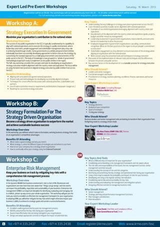 Expert Led Pre Event Workshops		                                                                                                                                    Saturday, 16 March 2013

                            Registration will be at 08.00. The workshops will run simultaneously from 08.30 – 14.30 after which time lunch will be served.
                                              For full workshop details and workshop leader biographies, please visit www.iirme.com/bsc



    Workshop A:                                                                                                Key Topics
                                                                                                                •	 Understanding the key challenges in strategy execution in government across the GCC
                                                                                                                •	 Learn the latest practices in public sector alignment with national aspirations
                                                                                                                   ŠŠ Examples of successful organisations leveraging alignment with country vision and
    Strategy Execution In Government                                                                                  aspirations
                                                                                                                   ŠŠ Key elements of the alignment with the country vision and aspirations (goals, projects,
    Maximise your organisation’s contribution to the national vision                                                  budget and other resources management)
                                                                                                                   ŠŠ Leadership involvement in government organisations, how to identify and overcome
    Workshop Overview                                                                                                 barriers for leadership to drive the process
    The success of any public organisation in the GCC is typically conditioned by its capability to                ŠŠ Employee engagement in government organisations: cascading, communication,
    align with national aspirations and to execute the strategy in a public environment, where                        recognition. What are the best practices in the region to ensure people’s commitment
    leadership constraints, people engagement and stakeholder management play a key role                              to execution?
    in achieving breakthrough results. Some governments as a whole and government entities                         ŠŠ Stakeholder engagement as a key element to ensure execution of the strategy when
    individually have been successfully developing approaches to better execute the strategy, by                      aligning an organisation with the national vision
    customising the standard approach to a challenging environment and characteristics of the                      ŠŠ Work session using the presented tools and techniques in strategy execution
    public sector in the GCC. This body of knowledge is now grouped in a “whole of government”                  •	 Discussion of the implementation of relevant tools and techniques and the differences
    methodological approach ready to implement across public entities in the region.                               between the private and public sectors
    The half-day workshop provides the concepts and tools for developing an organisation’s                      •	 Key success factors in the development of a sustainable  process for strategy execution
    strategy execution model in alignment with the country vision and aspirations. The focus will be               management
    on using the latest best practices in aligned strategy execution by public entities from across
    the GCC.                                                                                                   Who Should Attend?
                                                                                                                •	 Leaders and senior managers
    Benefits Of Attending                                                                                       •	 Functional managers and heads
     •	 Aligning with articulated and agreed national aspirations                                               •	 Practitioners in strategy, business planning, excellence, finance, operations and human
     •	 Proven tools and methodologies for developing successfully aligned strategies                              resources
     •	 Techniques for a more effective discussion with national authorities, stakeholders and
        partners                                                                                               Your Expert Workshop Leader
     •	 Use of tools to prioritise resource requirements and limitations (manpower, budget etc.)
     •	 Roadmap for successful strategy execution                                                                              Aldo Labaki, Consulting Manager,
                                                                                                                               Palladium Middle East, UAE



                                                                                                          OR
    Workshop B:                                                                                                Key Topics
                                                                                                                •	
                                                                                                                •	
                                                                                                                     Strategy elements
                                                                                                                     Analysis of your competition
                                                                                                                     Types of strategies
    Strategy Formulation For The
                                                                                                                •	
                                                                                                                •	   Testing your strategy

    Strategy Driven Organisation                                                                               Who Should Attend?
                                                                                                               Business leaders and senior management who are looking to transform their organisation from
    Become a strategy driven organisation to outperform the market                                             firefighting mode to a strategy driven mode.
    and achieve sustainable business success                                                                   Your Expert Workshop Leader
    Workshop Overview
    In this workshop, you will learn what it takes to formulate a winning business strategy that builds                        Edy Abou Chakra, BSMP, CISA, CEC, Partner,
    on an organisation’s competitive advantages.                                                                               ADDIMA, UK, KSA, Lebanon

    Benefits Of Attending
     •	   What makes a good strategy and why you need it
     •	   What strategy is, what the different types of strategies are and where to use them
     •	   How to turn your company into a strategy driven organisation
     •	   How to continually refine your strategy using the Balanced Scorecard

                                                                                                          OR
    Workshop C:                                                                                                Key Topics And Tools
                                                                                                                •	 What is ERM and why is it important for your organisation?
                                                                                                                •	 Establishing and embedding a risk management framework and risk aware culture
                                                                                                                •	 The risk roles and responsibilities of the board, the risk management function, senior
    Enterprise Risk Management                                                                                     management and internal audit
                                                                                                                •	 Understanding the concept of risk and risk categories
    Keep your business on track by mitigating key risks with a                                                  •	 Identifying and prioritising the key strategic and operational risks facing your organisation
                                                                                                                •	 Using a heat map to evaluate the probability and impact of risks for your business
    comprehensive risk management process                                                                       •	 Developing and using a risk register and key risk indicators
    Workshop Overview                                                                                           •	 Establishing ownership and accountability for key risks
    In the dynamic Middle East business environment, risk is a fact of life. Businesses and                     •	 Understanding and evaluating risk management and mitigation options
    organisations are now more than ever aware that “things can go wrong” and risk events                       •	 Designing effective controls to manage key business risks
    can impact the profitability, reputation and sustainability of your business. Enterprise risk
    management (ERM) is an important discipline for identifying, evaluating and managing risk
                                                                                                               Who Should Attend?
                                                                                                                •	   Senior management
    in a holistic, joined-up way across your whole organisation. This workshop will give you the                •	   Strategy, planning and performance management functions
    tools you need to establish an effective risk management framework for your organisation.                   •	   Risk managers and directors
    In adopting ERM, you will better mitigate the key risks which might otherwise impact your                   •	   Internal auditors
    business’s ability to achieve its strategic goals and sustain a successful business.
                                                                                                               Your Expert Workshop Leader
    Benefits Of Attending
     •	   Establish a well organised and focused risk management process                                                       Susan Daniel, Chief Risk and Compliance Officer,
     •	   Identify and prioritise the key risks facing your organisation                                                       State General Reserve Fund, Oman
     •	   Assess how effectively risks are being managed in your organisations
     •	   Design and adopt appropriate controls to mitigate the impact of potential risks


6     Tel: +971 4 335 2437                           Fax: +971 4 335 2438                                 Email: register@iirme.com                          Web: www.iirme.com/bsc
 