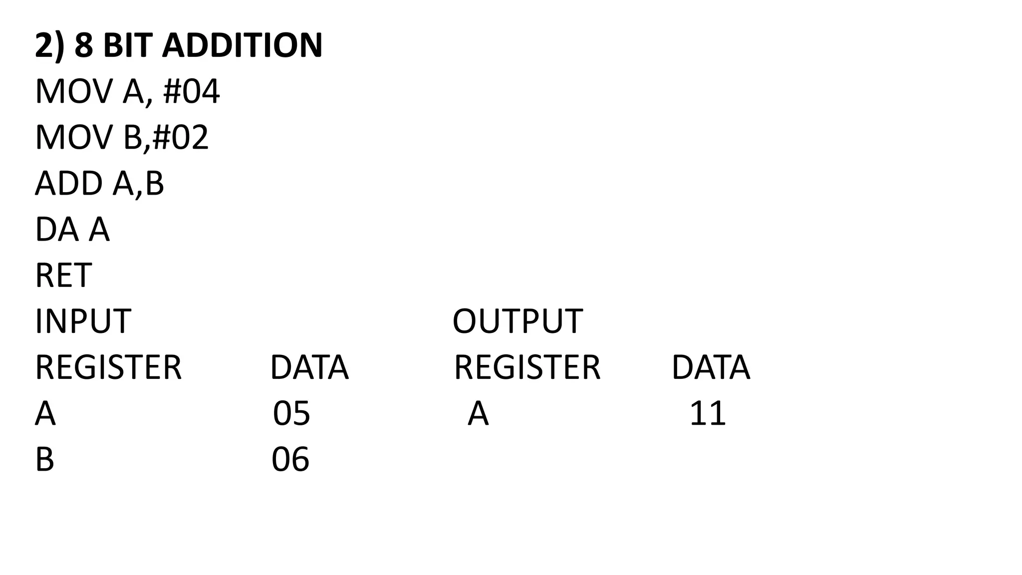2) 8 BIT ADDITION
MOV A, #04
MOV B,#02
ADD A,B
DA A
RET
INPUT OUTPUT
REGISTER DATA REGISTER DATA
A 05 A 11
B 06
 