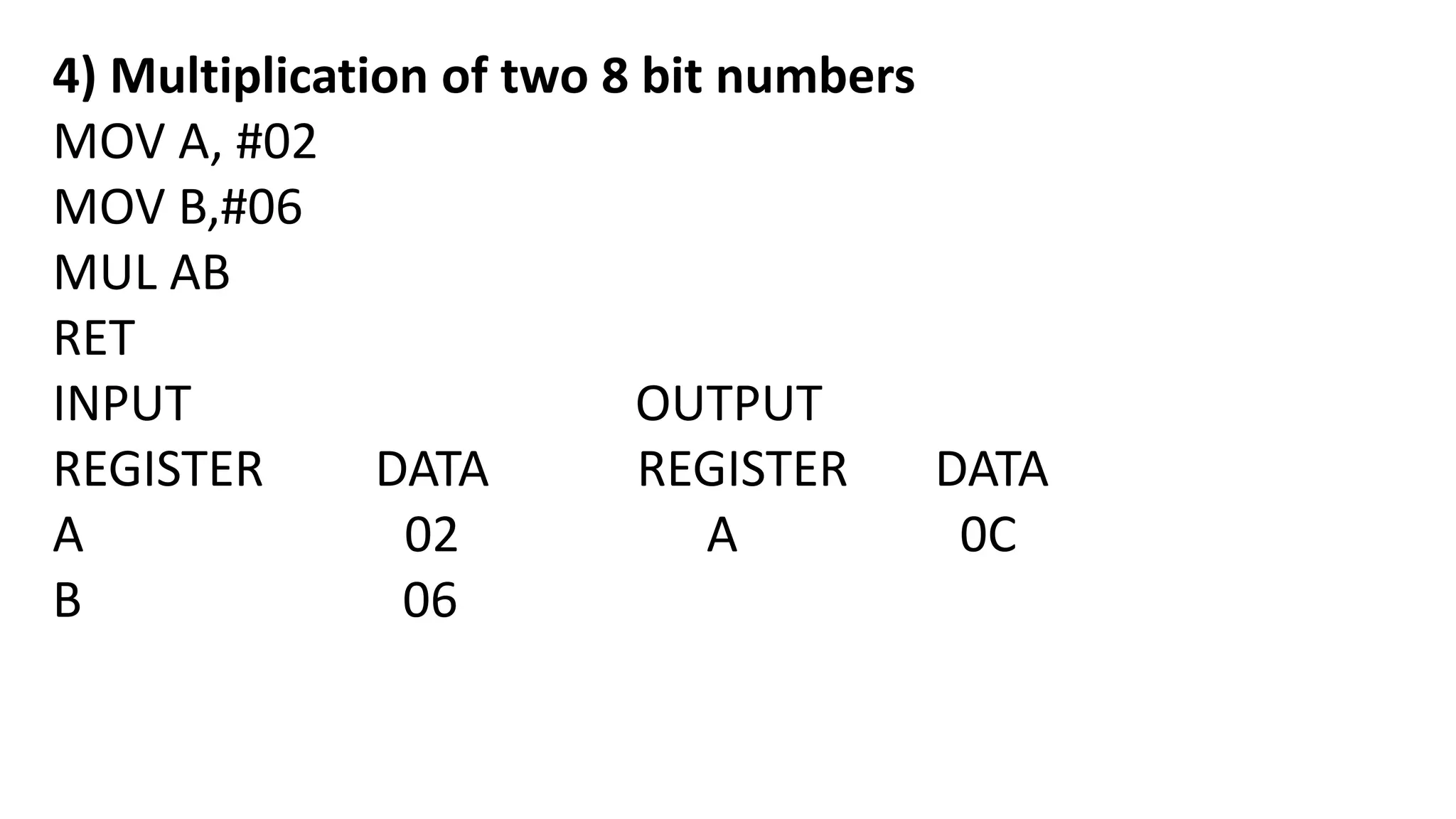 4) Multiplication of two 8 bit numbers
MOV A, #02
MOV B,#06
MUL AB
RET
INPUT OUTPUT
REGISTER DATA REGISTER DATA
A 02 A 0C
B 06
 
