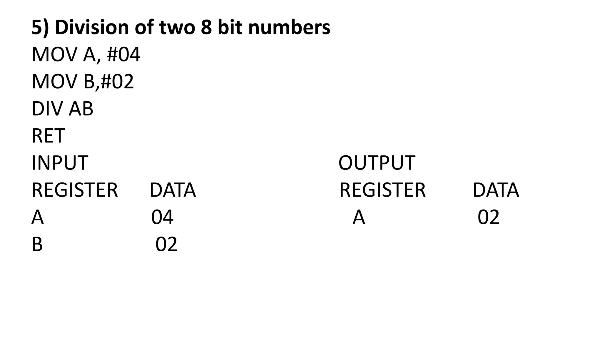 5) Division of two 8 bit numbers
MOV A, #04
MOV B,#02
DIV AB
RET
INPUT OUTPUT
REGISTER DATA REGISTER DATA
A 04 A 02
B 02
 