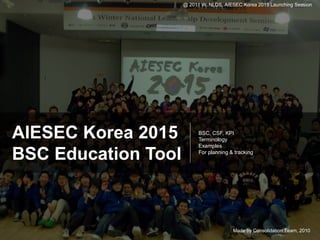 @ 2011 W. NLDS, AIESEC Korea 2015 Launching Session




AIESEC Korea 2015          BSC, CSF, KPI
                           Terminology
                           Examples

BSC Education Tool         For planning & tracking




                                         Made by Consolidation Team, 2010
 