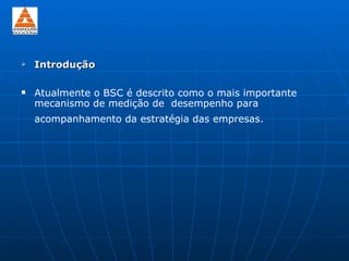    Introdução

   Atualmente o BSC é descrito como o mais importante
    mecanismo de medição de desempenho para
    acompanhamento da estratégia das empresas.
 