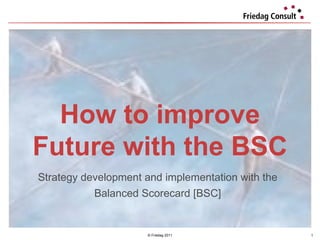 © Friedag 2011 How to improve Future with the BSC Strategy development and implementation with the  Balanced Scorecard [BSC]  