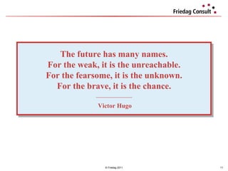 © Friedag 2011 The future has many names. For the weak, it is the unreachable. For the fearsome, it is the unknown. For the brave, it is the chance. ___________________ Victor Hugo 