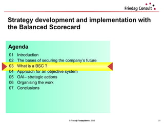 Strategy development and implementation with the Balanced Scorecard © Friedag / Lewandowska 2008 01 Introduction  02 The bases of securing the company’s future 03 What is a BSC ?  04  Approach for an objective system  05 OAI– strategic actions  06 Organising the work 07 Conclusions  Agenda © Friedag 2011 