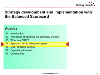 Strategy development and implementation with the Balanced Scorecard © Friedag / Lewandowska 2008 01 Introduction  02 The bases of securing the company’s future 03 What is a BSC ?  04  Approach for an objective system  05 OAI– strategic actions  06 Organising the work 07 Conclusions  Agenda © Friedag 2011 