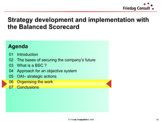 Strategy development and implementation with the Balanced Scorecard © Friedag / Lewandowska 2008 01 Introduction  02 The bases of securing the company’s future 03 What is a BSC ?  04  Approach for an objective system  05 OAI– strategic actions  06 Organising the work 07 Conclusions  Agenda © Friedag 2011 