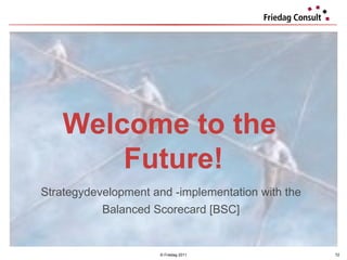 © Friedag 2011 Welcome to the  Future! Strategydevelopment and -implementation with the  Balanced Scorecard [BSC]  