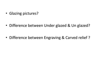 • Glazing pictures?
• Difference between Under glazed & Un glazed?
• Difference between Engraving & Carved relief ?
 