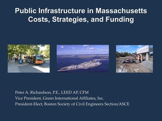 Peter A. Richardson, P.E., LEED AP, CFM
Vice President, Green International Affiliates, Inc.
President-Elect, Boston Society of Civil Engineers Section/ASCE
Public Infrastructure in Massachusetts
Costs, Strategies, and Funding
 