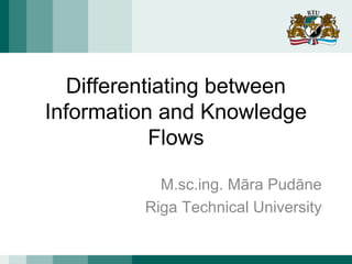 Differentiating between
Information and Knowledge
Flows
M.sc.ing. Māra Pudāne
Riga Technical University

 