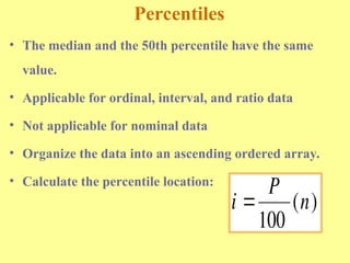Percentiles
• The median and the 50th percentile have the same
value.
• Applicable for ordinal, interval, and ratio data
• Not applicable for nominal data
• Organize the data into an ascending ordered array.
• Calculate the percentile location:
i
P
n

100
( )
 