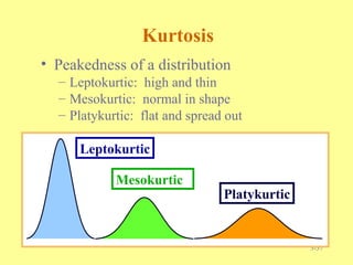 3-37
Kurtosis
• Peakedness of a distribution
– Leptokurtic: high and thin
– Mesokurtic: normal in shape
– Platykurtic: flat and spread out
Leptokurtic
Mesokurtic
Platykurtic
 