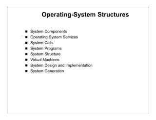 Operating-System Structures

 System Components
 Operating System Services
 System Calls
 System Programs
 System Structure
 Virtual Machines
 System Design and Implementation
 System Generation
 