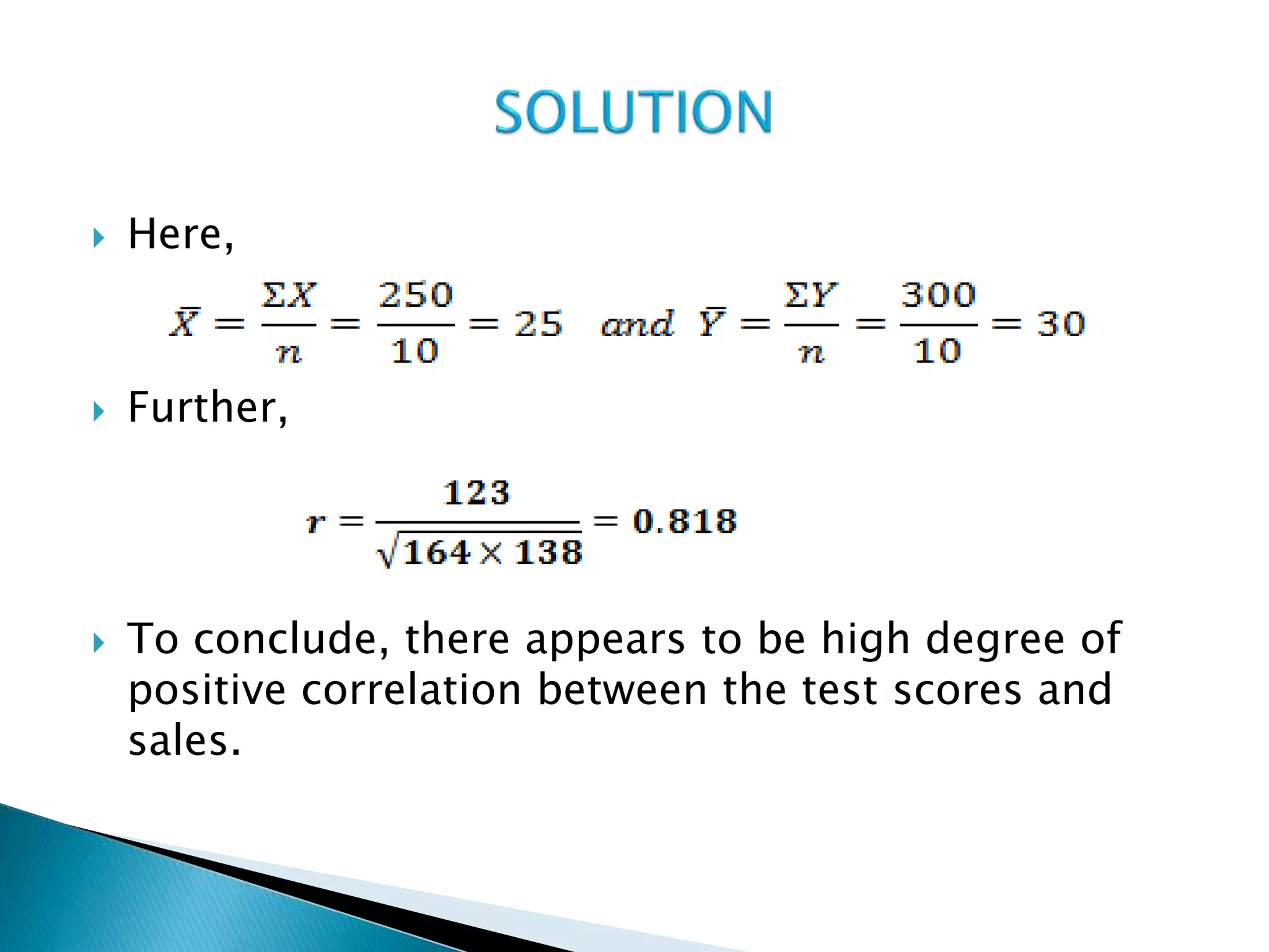  Here,
 Further,
 To conclude, there appears to be high degree of
positive correlation between the test scores and
sales.
 