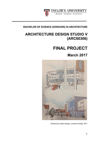 0
BACHELOR OF SCIENCE (HONOURS) IN ARCHITECTURE
ARCHITECTURE DESIGN STUDIO V
(ARC60306)
FINAL PROJECT
March 2017
Drawing for Urban Design, Lorraine Farrelly, 2011
 