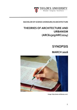 0
BACHELOR OF SCIENCE (HONOURS) IN ARCHITECTURE
THEORIES OF ARCHITECTURE AND
URBANISM
(ARC61303/ARC2224)
SYNOPSIS
MARCH 2016
Image: http://www.solidessay.com/
 