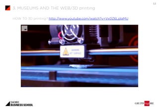 HOW TO 3D printing? http://www.youtube.com/watch?v=Vx0Z6LplaMU 
53 
3. MUSEUMS AND THE WEB/3D printing 
 