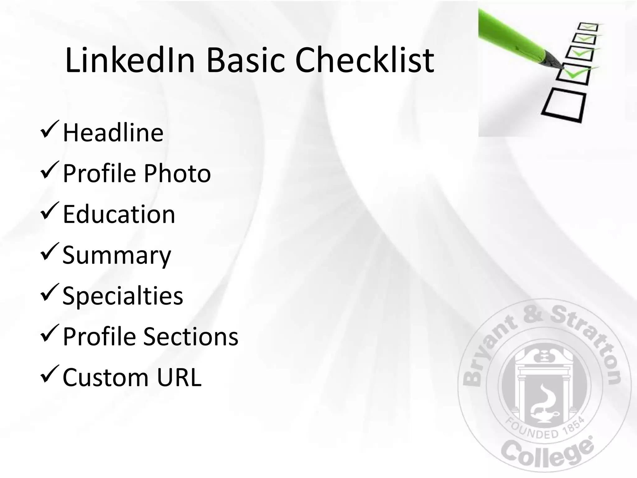 LinkedIn Basic Checklist
Headline
Profile Photo
Education
Summary
Specialties
Profile Sections
Custom URL
 