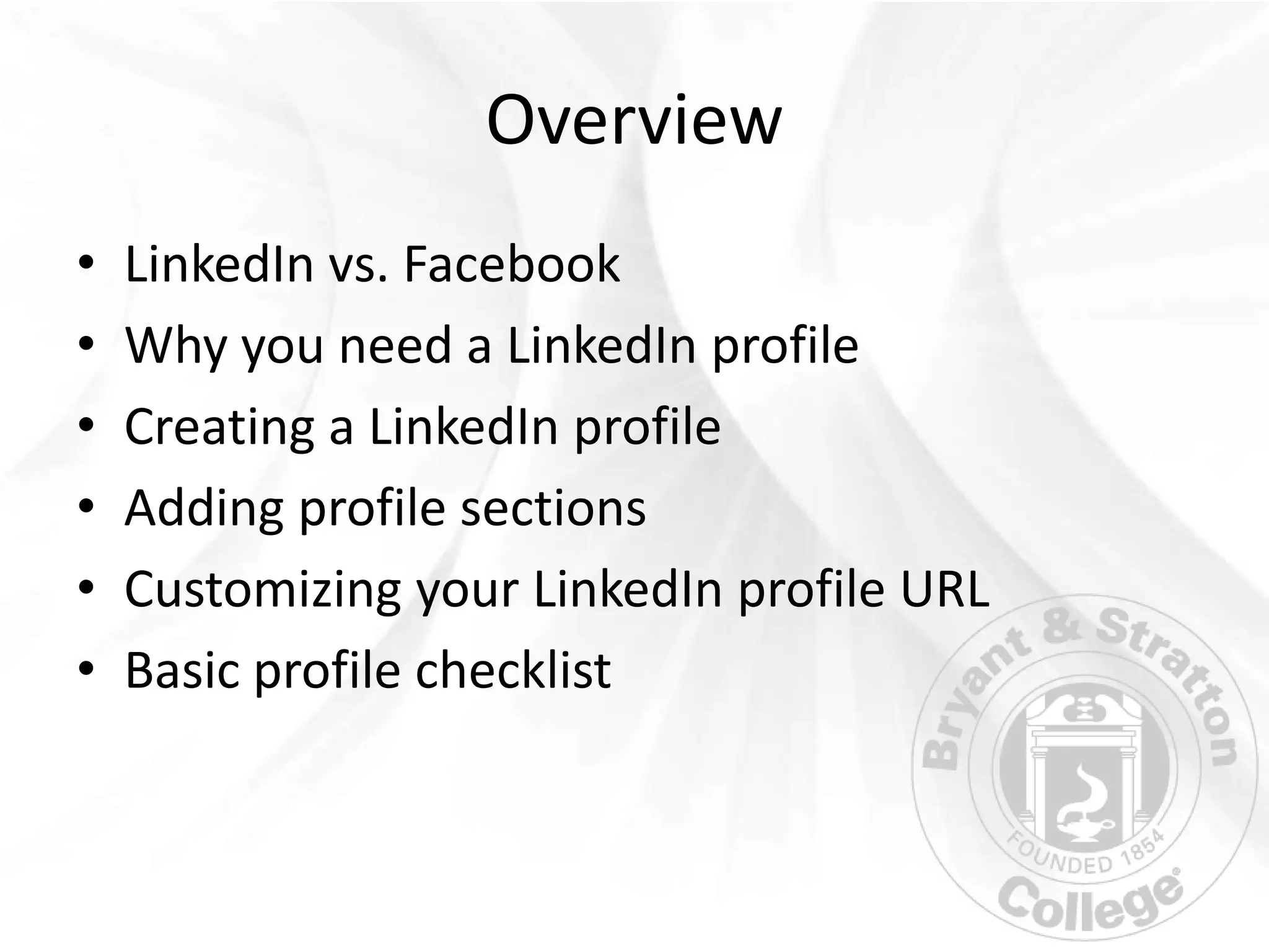 Overview
•   LinkedIn vs. Facebook
•   Why you need a LinkedIn profile
•   Creating a LinkedIn profile
•   Adding profile sections
•   Customizing your LinkedIn profile URL
•   Basic profile checklist
 