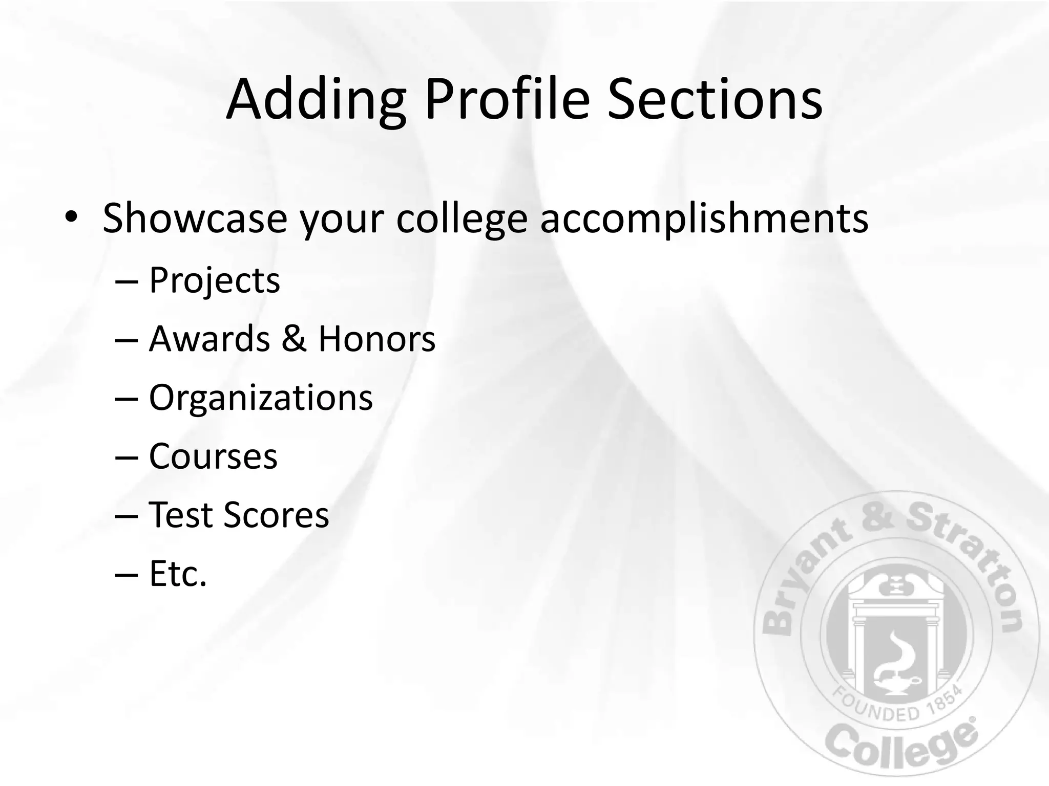 Adding Profile Sections
• Showcase your college accomplishments
  – Projects
  – Awards & Honors
  – Organizations
  – Courses
  – Test Scores
  – Etc.
 