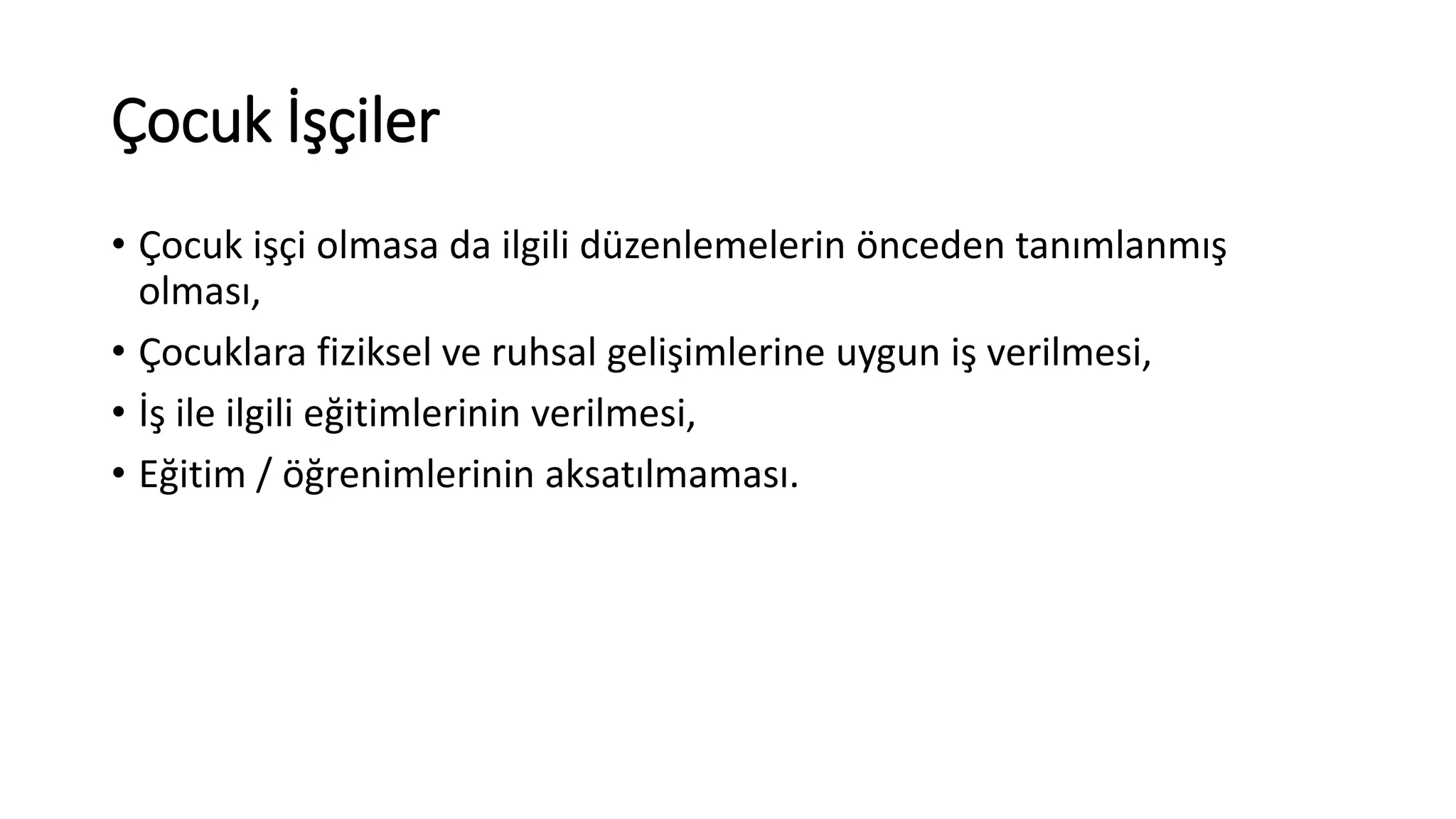 Çocuk İşçiler
• Çocuk işçi olmasa da ilgili düzenlemelerin önceden tanımlanmış
olması,
• Çocuklara fiziksel ve ruhsal gelişimlerine uygun iş verilmesi,
• İş ile ilgili eğitimlerinin verilmesi,
• Eğitim / öğrenimlerinin aksatılmaması.
 