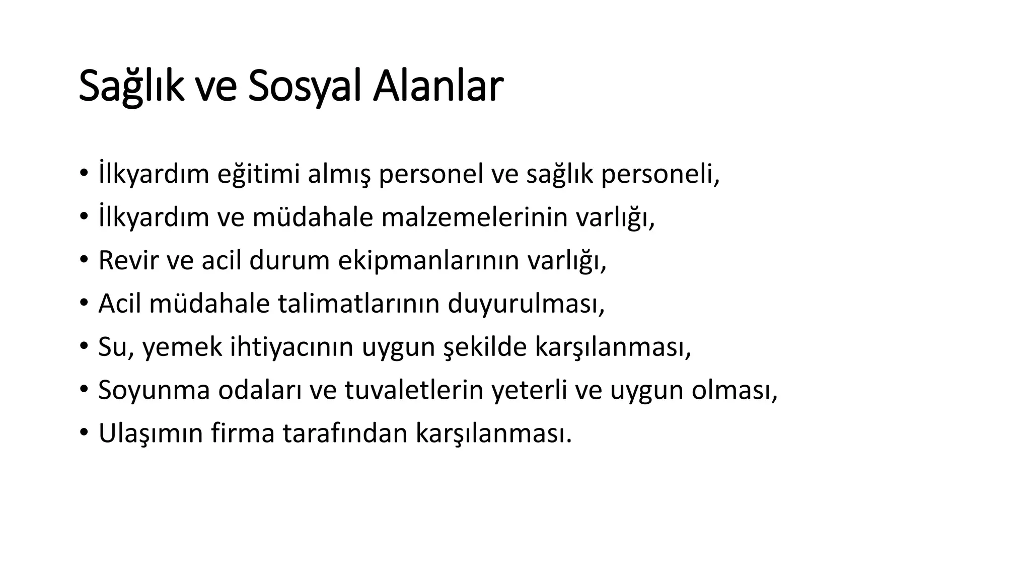 Sağlık ve Sosyal Alanlar
• İlkyardım eğitimi almış personel ve sağlık personeli,
• İlkyardım ve müdahale malzemelerinin varlığı,
• Revir ve acil durum ekipmanlarının varlığı,
• Acil müdahale talimatlarının duyurulması,
• Su, yemek ihtiyacının uygun şekilde karşılanması,
• Soyunma odaları ve tuvaletlerin yeterli ve uygun olması,
• Ulaşımın firma tarafından karşılanması.
 