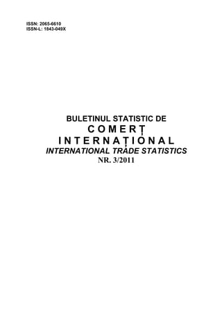 ISSN: 2065-6610
ISSN-L: 1843-049X




                    BULETINUL STATISTIC DE
                COMERŢ
             INTERNAŢIONAL
        INTERNATIONAL TRADE STATISTICS
                   NR. 3/2011
 