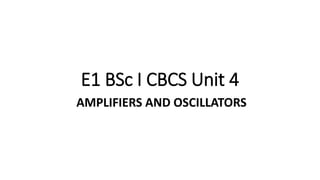 E1 BSc I CBCS Unit 4
AMPLIFIERS AND OSCILLATORS
 